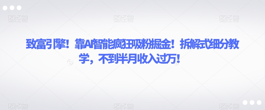 致富引擎！靠AI智能疯狂吸粉掘金！拆解式细分教学，不到半月收入过万【揭秘】-桐创网