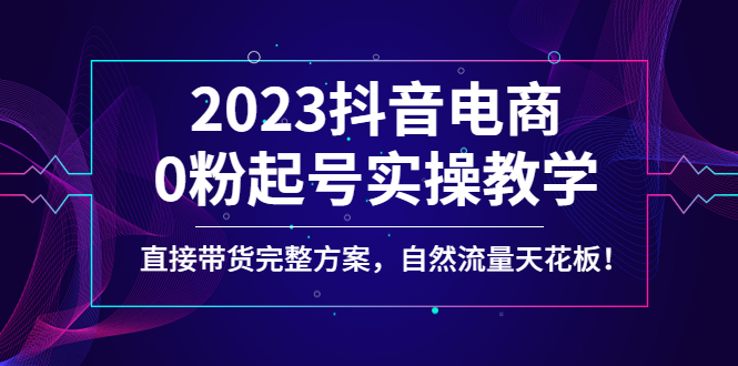 （4698期）2023抖音电商0粉起号实操教学，直接带货完整方案，自然流量天花板-桐创网