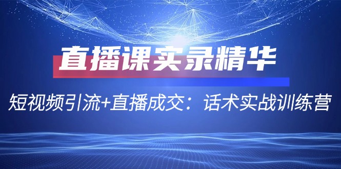 直播课实录精华：短视频引流+直播成交：话术实战训练营-桐创网