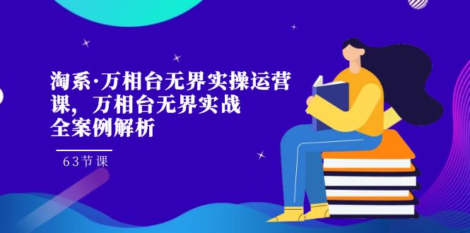 （7459期）淘系·万相台无界实操运营课，万相台·无界实战全案例解析（63节课）-桐创网