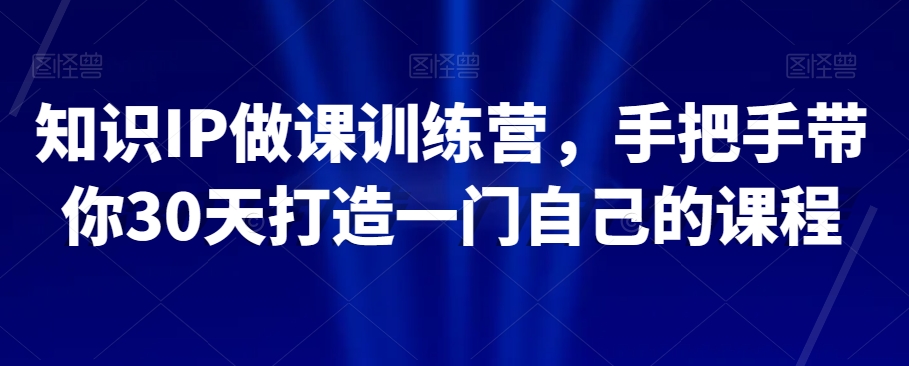 知识IP做课训练营，手把手带你30天打造一门自己的课程-桐创网