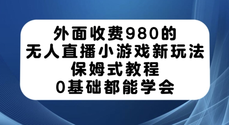 外面收费980的无人直播小游戏新玩法，保姆式教程，0基础都能学会【揭秘】-桐创网