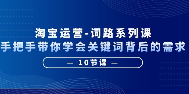 （6318期）淘宝运营-词路系列课：手把手带你学会关键词背后的需求（10节课）-桐创网