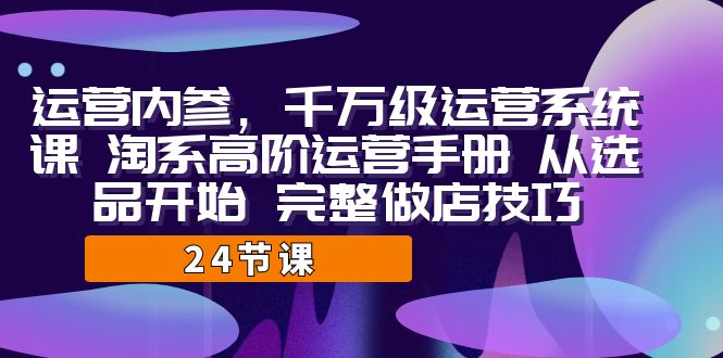 运营·内参 千万级·运营系统课 淘系高阶运营手册 从选品开始 完整做店技巧-桐创网