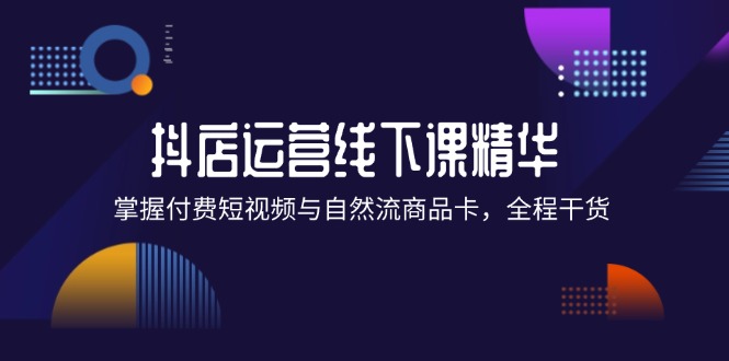 （12415期）抖店进阶线下课精华：掌握付费短视频与自然流商品卡，全程干货！-桐创网