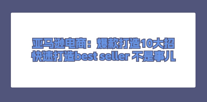 （11431期）亚马逊电商：爆款打造10大招，快速打造best seller 不是事儿-桐创网