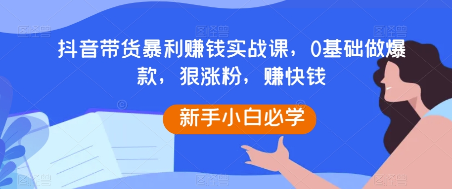 抖音带货暴利赚钱实战课，0基础做爆款，狠涨粉，赚快钱-桐创网