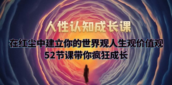 （5906期）人性认知成长课，在红尘中建立你的世界观人生观价值观，52节课带你疯狂成长-桐创网