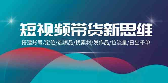 （9837期）短视频带货新思维：搭建账号/定位/选爆品/找素材/发作品/拉流量/日出千单-桐创网