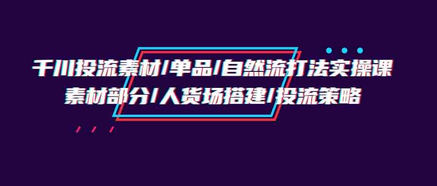 千川投流素材/单品/自然流打法实操培训班，素材部分/人货场搭建/投流策略-桐创网