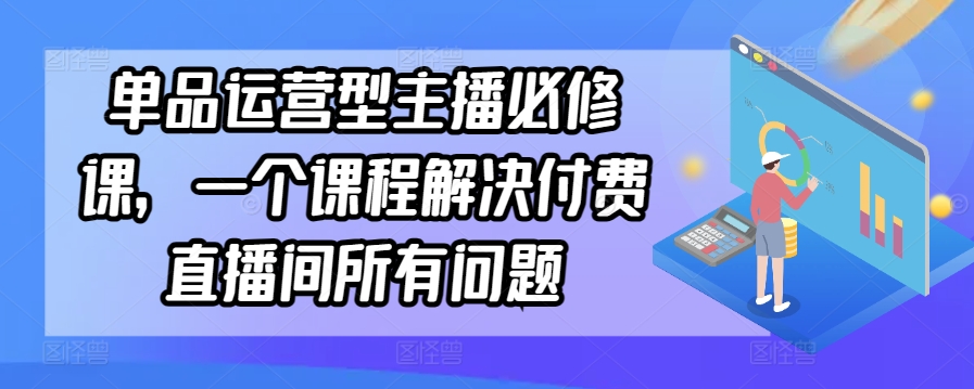 单品运营型主播必修课，一个课程解决付费直播间所有问题-桐创网