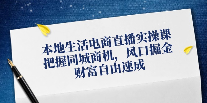 本地生活电商直播实操课，把握同城商机，风口掘金，财富自由速成-桐创网