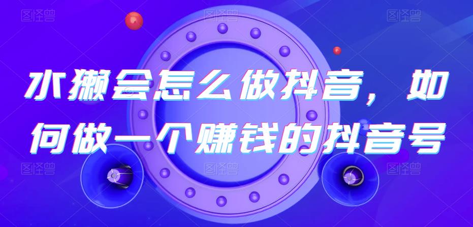 水獭会怎么做抖音，如何做一个赚钱的抖音号-桐创网