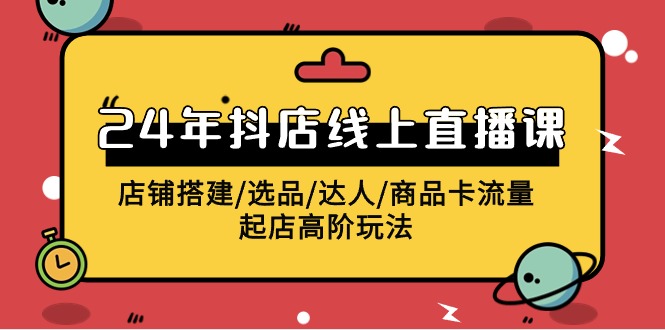 2024抖店线上直播课，店铺搭建/选品/达人/商品卡流量/起店高阶玩法-桐创网