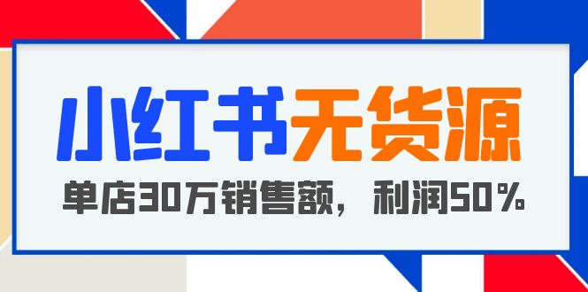 （5896期）小红书无货源项目：从0-1从开店到爆单 单店30万销售额 利润50%【5月更新】-桐创网