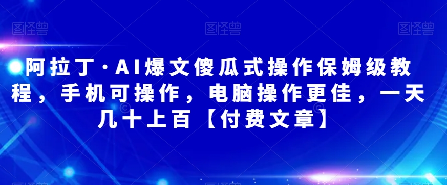 阿拉丁·AI爆文傻瓜式操作保姆级教程，手机可操作，电脑操作更佳，一天几十上百【付费文章】-桐创网