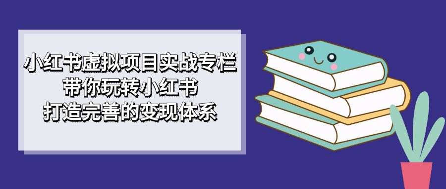 小红书虚拟项目实战专栏，带你玩转小红书，打造完善的变现体系-桐创网