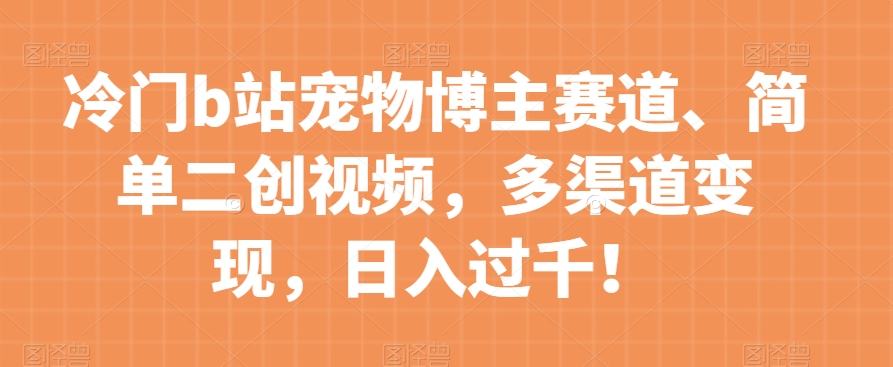 冷门b站宠物博主赛道，简单二创视频，多渠道变现，日入过千！【揭秘】-桐创网