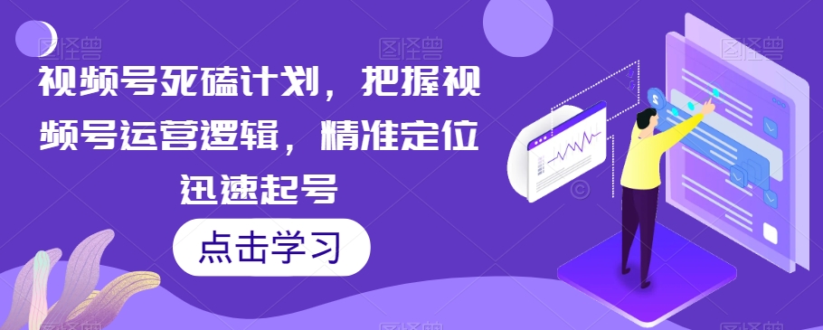 视频号死磕计划，把握视频号运营逻辑，精准定位迅速起号-桐创网