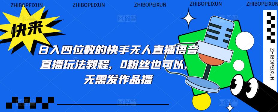 （5284期）日入四位数的快手无人直播语音直播玩法教程，0粉丝也可以，无需发作品-桐创网