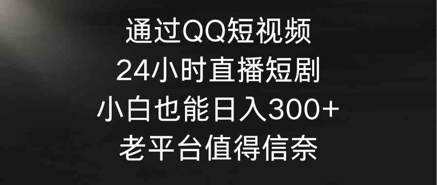 （9469期）通过QQ短视频、24小时直播短剧，小白也能日入300+，老平台值得信奈-桐创网