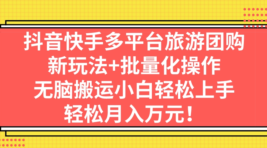 （7116期）抖音快手多平台旅游团购，新玩法+批量化操作，无脑搬运小白轻松上手，轻…-桐创网