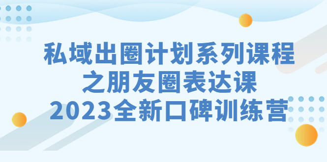 （7065期）私域-出圈计划系列课程之朋友圈-表达课，2023全新口碑训练营-桐创网