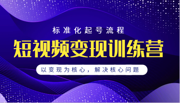 短视频变现训练营，标准化起号流程，以变现为核心，解决核心问题-桐创网