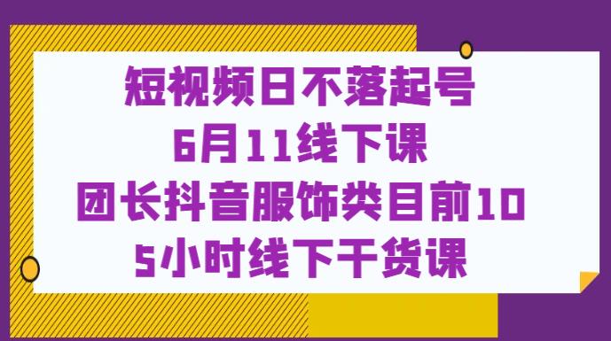 短视频日不落起号【6月11线下课】团长抖音服饰类目前10 5小时线下干货课-桐创网