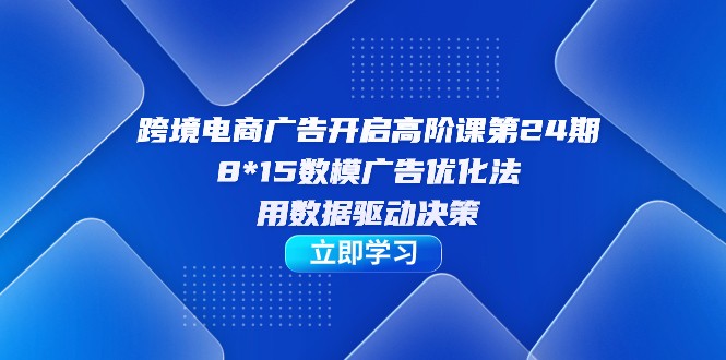 跨境电商-广告开启高阶课第24期，8*15数模广告优化法，用数据驱动决策-桐创网