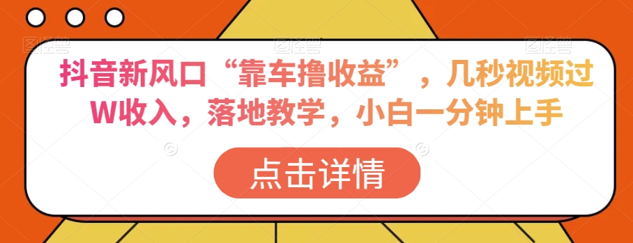 抖音新风口“靠车撸收益”，几秒视频过W收入，落地教学，小白一分钟上手【揭秘】-桐创网