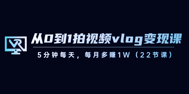 从0到1拍视频vlog变现课，5分钟每天，每月多赚1W（22节课）-桐创网