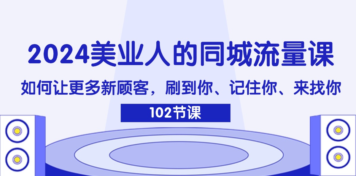 （11918期）2024美业人的同城流量课：如何让更多新顾客，刷到你、记住你、来找你-桐创网