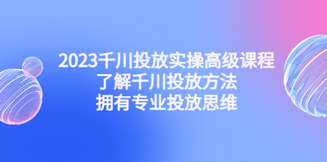 （4667期）2023千川投放实操高级课程：了解千川投放方法，拥有专业投放思维-桐创网