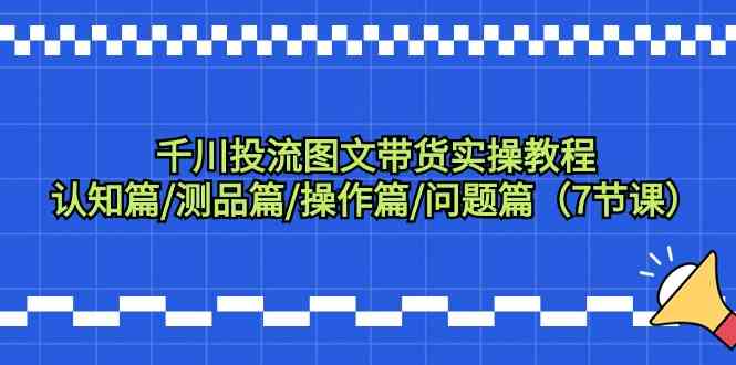 千川投流图文带货实操教程：认知篇/测品篇/操作篇/问题篇（7节课）-桐创网