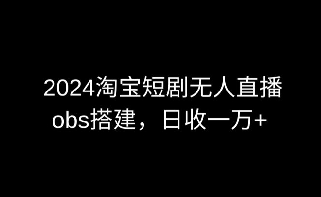 2024最新淘宝短剧无人直播，obs多窗口搭建，日收6000+-桐创网