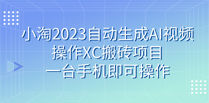 （7580期）小淘2023自动生成AI视频操作XC搬砖项目，一台手机即可操作-桐创网