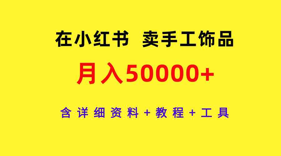 （9585期）在小红书卖手工饰品，月入50000+，含详细资料+教程+工具-桐创网