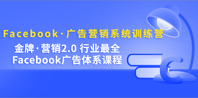 （5142期）Facebook·广告营销系统训练营：金牌·营销2.0 行业最全Facebook广告·体系-桐创网