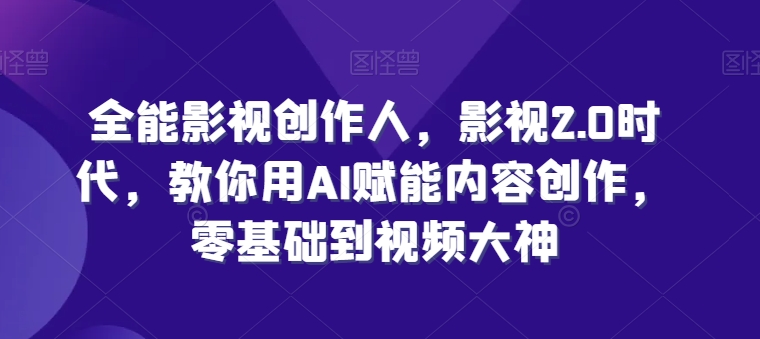 全能影视创作人，影视2.0时代，教你用AI赋能内容创作，​零基础到视频大神-桐创网