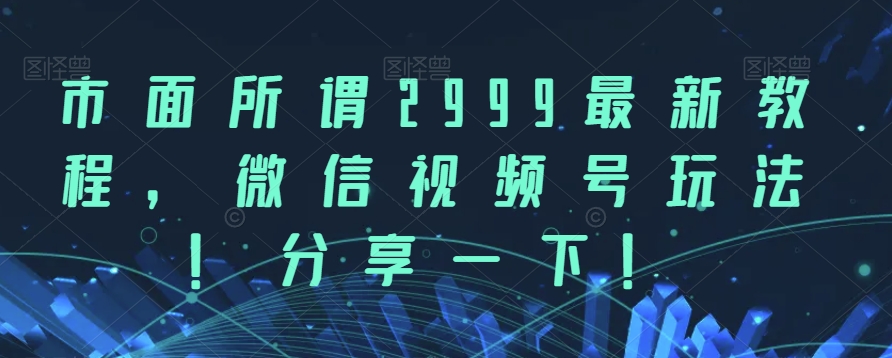 市面所谓2999最新教程，微信视频号玩法，分享一下【揭秘】-桐创网