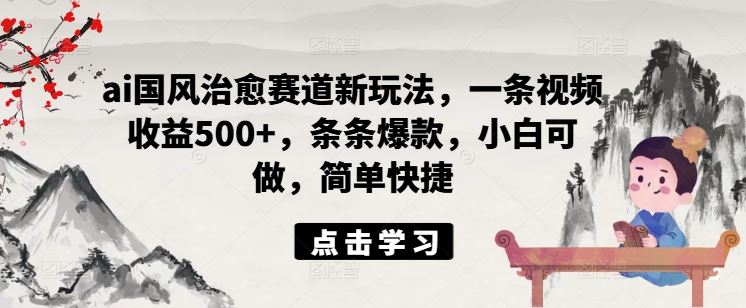 ai国风治愈赛道新玩法，一条视频收益500+，条条爆款，小白可做，简单快捷-桐创网