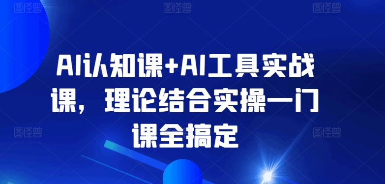 AI认知课+AI工具实战课，理论结合实操一门课全搞定-桐创网