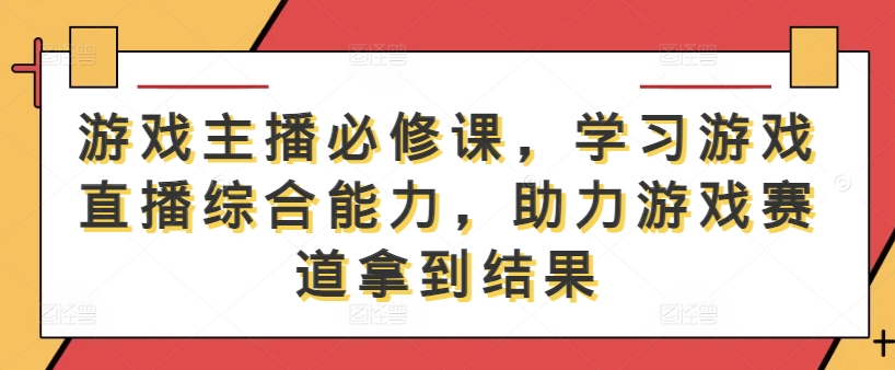 游戏主播必修课，学习游戏直播综合能力，助力游戏赛道拿到结果-桐创网