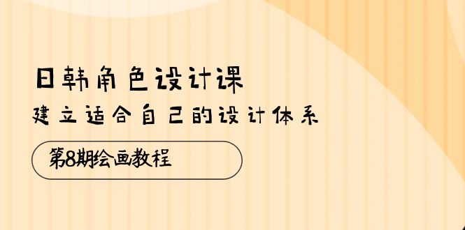 （10641期）日韩 角色设计课：第8期绘画教程，建立适合自己的设计体系（38节课）-桐创网