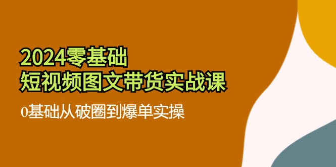 （11878期）2024零基础·短视频图文带货实战课：0基础从破圈到爆单实操（35节课）-桐创网