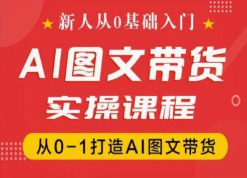 新人从0基础入门，抖音AI图文带货实操课程，从0-1打造AI图文带货-桐创网