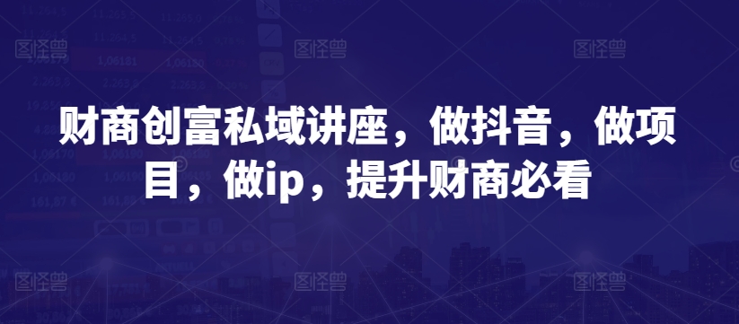 财商创富私域讲座，做抖音，做项目，做ip，提升财商必看-桐创网