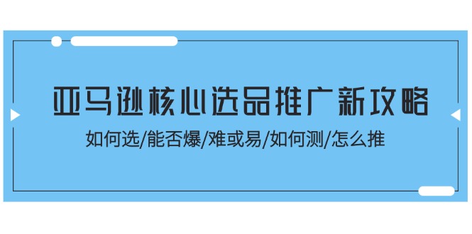 （11434期）亚马逊核心选品推广新攻略！如何选/能否爆/难或易/如何测/怎么推-桐创网