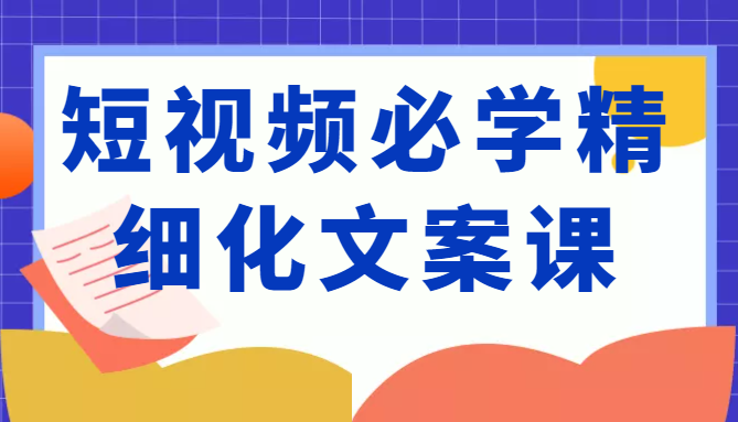 短视频必学精细化文案课，提升你的内容创作能力、升级迭代能力和变现力（价值333元）-桐创网